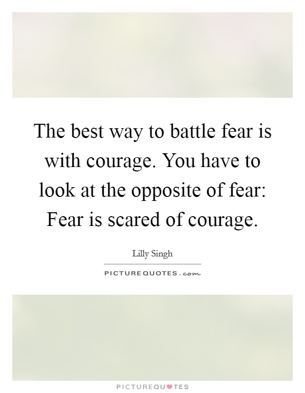 The best way to battle fear is with courage. You have to look at the opposite of fear: Fear is scared of courage. Picture Quote #1