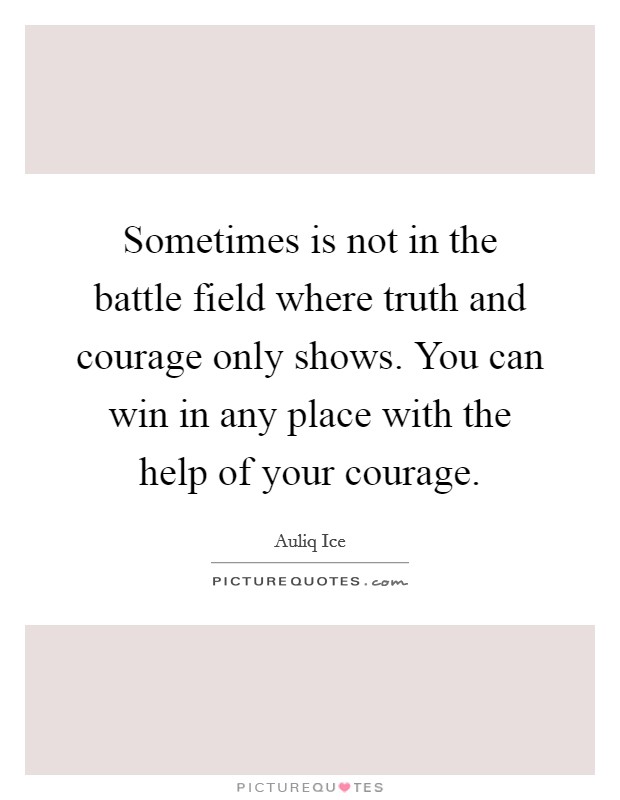 Sometimes is not in the battle field where truth and courage only shows. You can win in any place with the help of your courage. Picture Quote #1