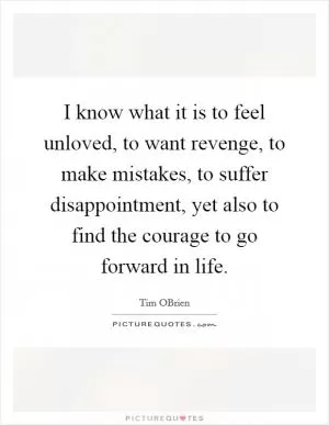I know what it is to feel unloved, to want revenge, to make mistakes, to suffer disappointment, yet also to find the courage to go forward in life Picture Quote #1