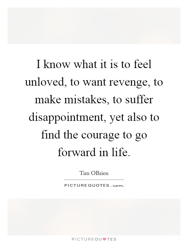 I know what it is to feel unloved, to want revenge, to make mistakes, to suffer disappointment, yet also to find the courage to go forward in life. Picture Quote #1