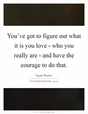 You’ve got to figure out what it is you love - who you really are - and have the courage to do that Picture Quote #1