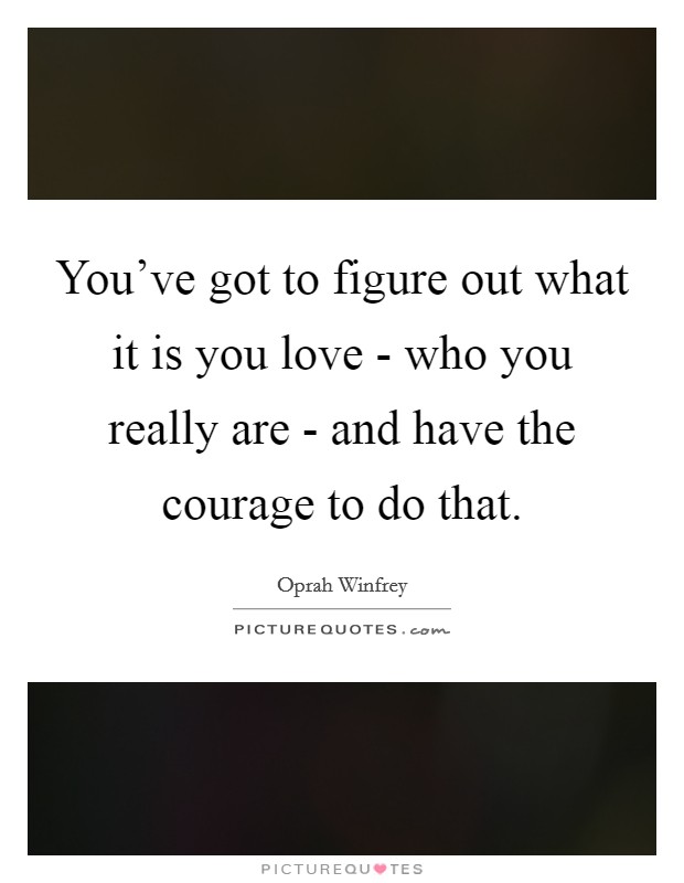 You've got to figure out what it is you love - who you really are - and have the courage to do that. Picture Quote #1