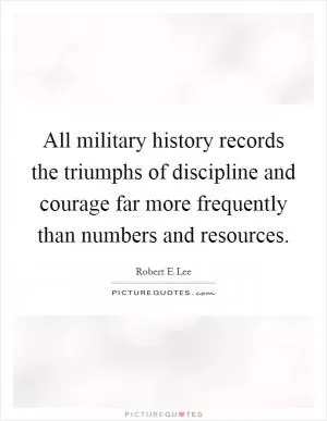 All military history records the triumphs of discipline and courage far more frequently than numbers and resources Picture Quote #1
