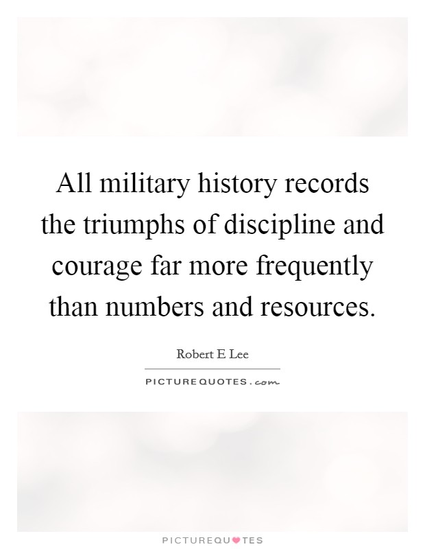 All military history records the triumphs of discipline and courage far more frequently than numbers and resources. Picture Quote #1