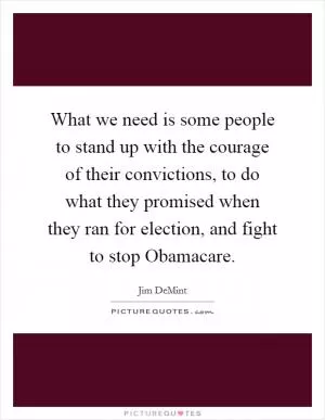 What we need is some people to stand up with the courage of their convictions, to do what they promised when they ran for election, and fight to stop Obamacare Picture Quote #1