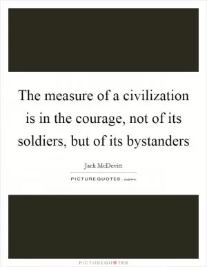 The measure of a civilization is in the courage, not of its soldiers, but of its bystanders Picture Quote #1