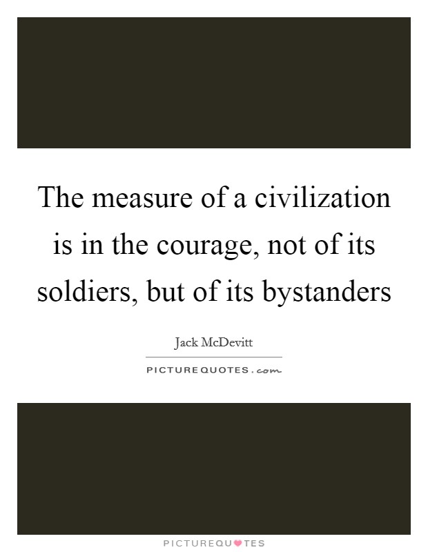 The measure of a civilization is in the courage, not of its soldiers, but of its bystanders Picture Quote #1
