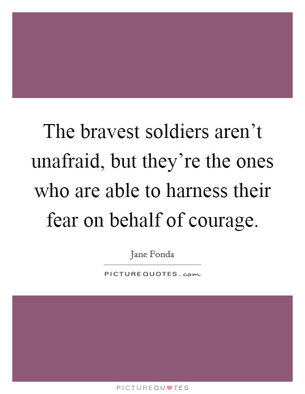 The bravest soldiers aren't unafraid, but they're the ones who are able to harness their fear on behalf of courage. Picture Quote #1