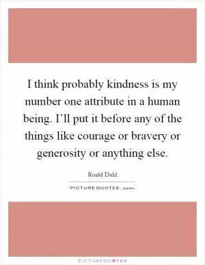 I think probably kindness is my number one attribute in a human being. I’ll put it before any of the things like courage or bravery or generosity or anything else Picture Quote #1