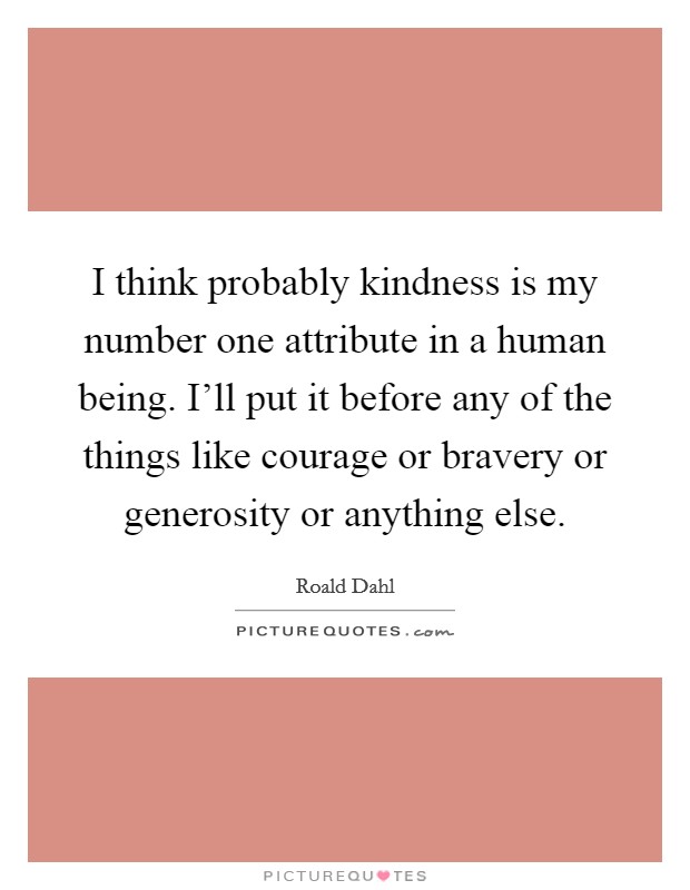 I think probably kindness is my number one attribute in a human being. I'll put it before any of the things like courage or bravery or generosity or anything else. Picture Quote #1