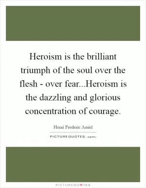 Heroism is the brilliant triumph of the soul over the flesh - over fear...Heroism is the dazzling and glorious concentration of courage Picture Quote #1