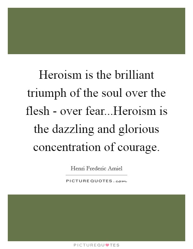 Heroism is the brilliant triumph of the soul over the flesh - over fear...Heroism is the dazzling and glorious concentration of courage. Picture Quote #1