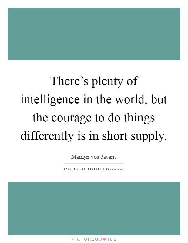 There's plenty of intelligence in the world, but the courage to do things differently is in short supply. Picture Quote #1