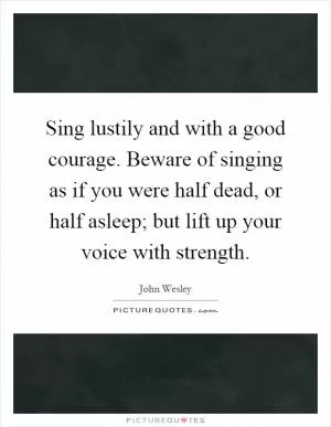 Sing lustily and with a good courage. Beware of singing as if you were half dead, or half asleep; but lift up your voice with strength Picture Quote #1