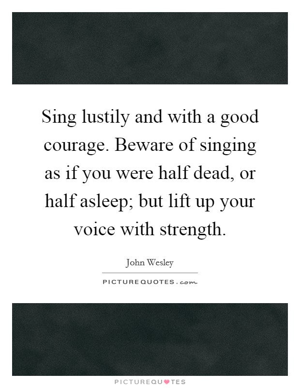 Sing lustily and with a good courage. Beware of singing as if you were half dead, or half asleep; but lift up your voice with strength. Picture Quote #1