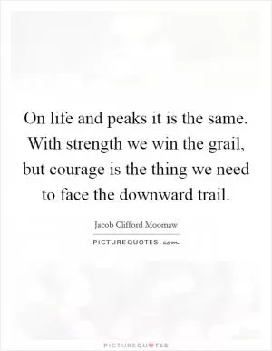On life and peaks it is the same. With strength we win the grail, but courage is the thing we need to face the downward trail Picture Quote #1