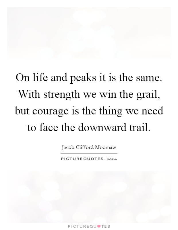 On life and peaks it is the same. With strength we win the grail, but courage is the thing we need to face the downward trail. Picture Quote #1
