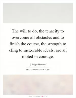 The will to do, the tenacity to overcome all obstacles and to finish the course, the strength to cling to inexorable ideals, are all rooted in courage Picture Quote #1