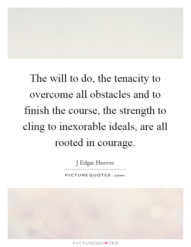 The will to do, the tenacity to overcome all obstacles and to finish the course, the strength to cling to inexorable ideals, are all rooted in courage. Picture Quote #1
