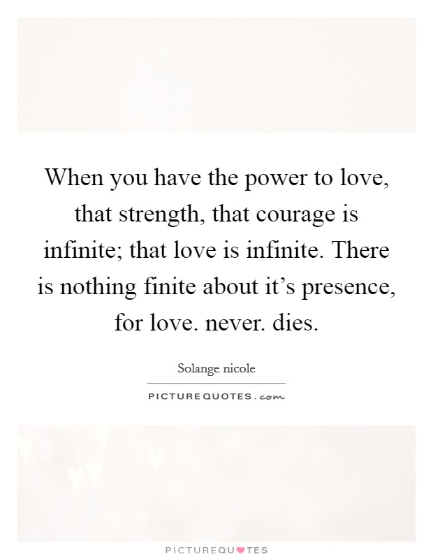When you have the power to love, that strength, that courage is infinite; that love is infinite. There is nothing finite about it's presence, for love. never. dies. Picture Quote #1