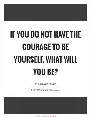 If you do not have the courage to be yourself, what will you be? Picture Quote #1