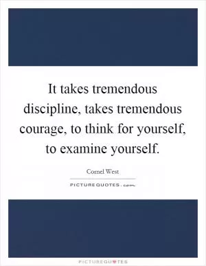 It takes tremendous discipline, takes tremendous courage, to think for yourself, to examine yourself Picture Quote #1