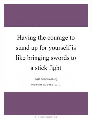 Having the courage to stand up for yourself is like bringing swords to a stick fight Picture Quote #1