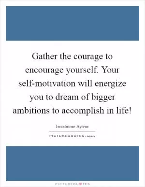 Gather the courage to encourage yourself. Your self-motivation will energize you to dream of bigger ambitions to accomplish in life! Picture Quote #1
