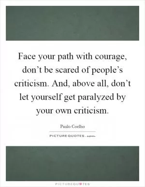 Face your path with courage, don’t be scared of people’s criticism. And, above all, don’t let yourself get paralyzed by your own criticism Picture Quote #1