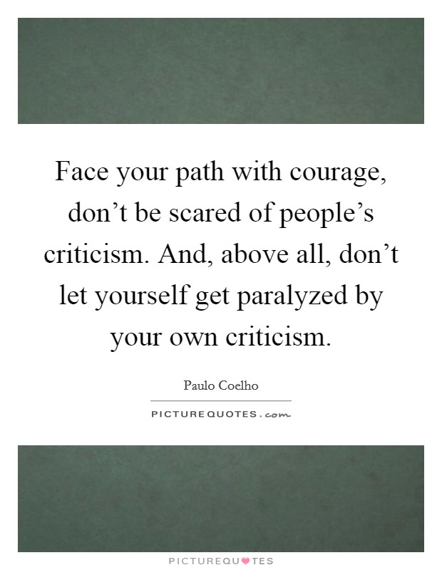 Face your path with courage, don't be scared of people's criticism. And, above all, don't let yourself get paralyzed by your own criticism. Picture Quote #1