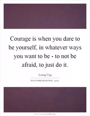 Courage is when you dare to be yourself, in whatever ways you want to be - to not be afraid, to just do it Picture Quote #1