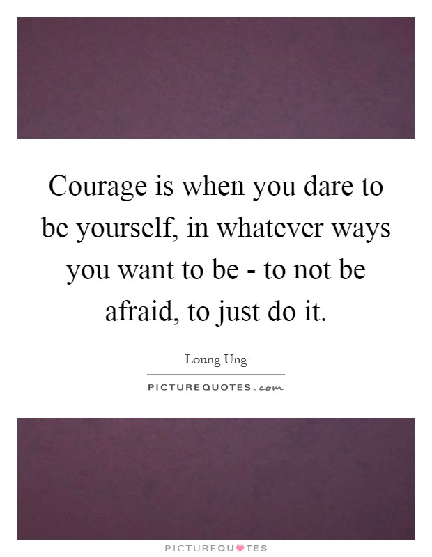 Courage is when you dare to be yourself, in whatever ways you want to be - to not be afraid, to just do it. Picture Quote #1