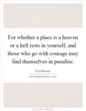 For whether a place is a heaven or a hell rests in yourself, and those who go with courage may find themselves in paradise Picture Quote #1