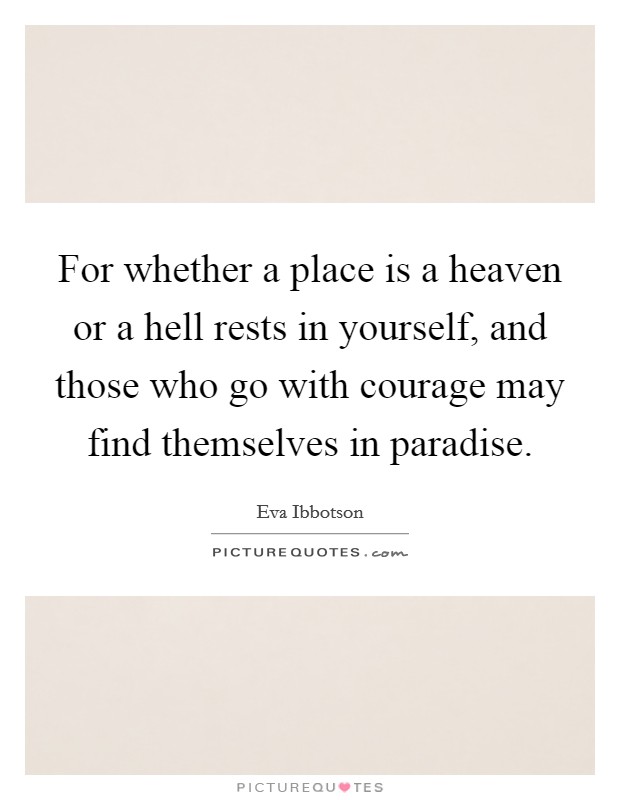 For whether a place is a heaven or a hell rests in yourself, and those who go with courage may find themselves in paradise. Picture Quote #1