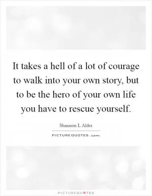 It takes a hell of a lot of courage to walk into your own story, but to be the hero of your own life you have to rescue yourself Picture Quote #1