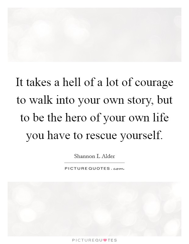 It takes a hell of a lot of courage to walk into your own story, but to be the hero of your own life you have to rescue yourself. Picture Quote #1