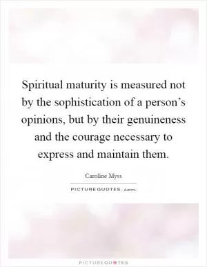 Spiritual maturity is measured not by the sophistication of a person’s opinions, but by their genuineness and the courage necessary to express and maintain them Picture Quote #1