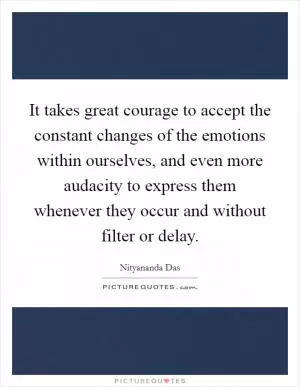 It takes great courage to accept the constant changes of the emotions within ourselves, and even more audacity to express them whenever they occur and without filter or delay Picture Quote #1