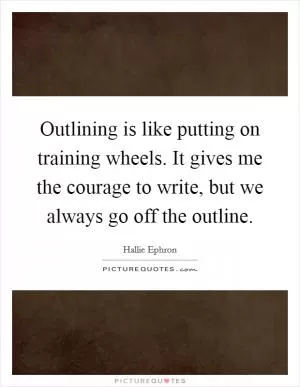 Outlining is like putting on training wheels. It gives me the courage to write, but we always go off the outline Picture Quote #1