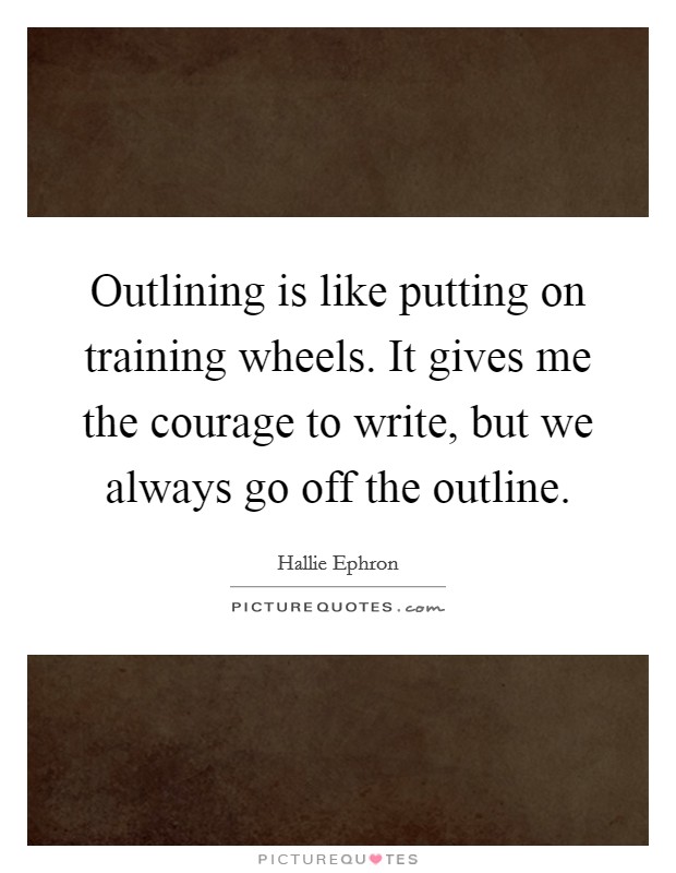 Outlining is like putting on training wheels. It gives me the courage to write, but we always go off the outline. Picture Quote #1