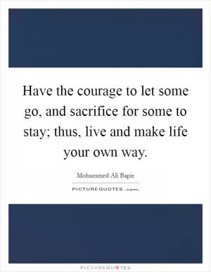 Have the courage to let some go, and sacrifice for some to stay; thus, live and make life your own way Picture Quote #1