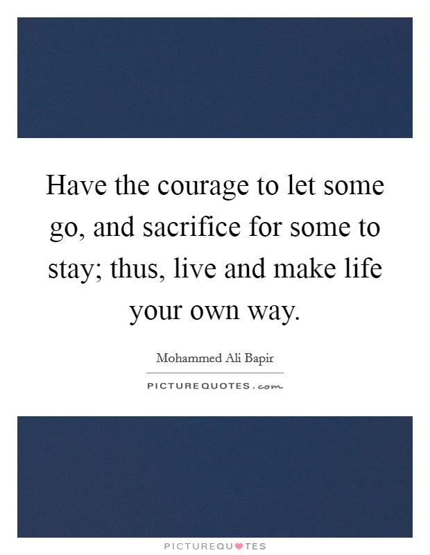 Have the courage to let some go, and sacrifice for some to stay; thus, live and make life your own way. Picture Quote #1