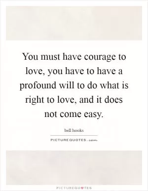 You must have courage to love, you have to have a profound will to do what is right to love, and it does not come easy Picture Quote #1