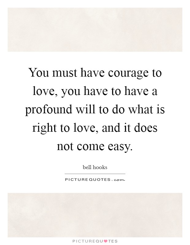 You must have courage to love, you have to have a profound will to do what is right to love, and it does not come easy. Picture Quote #1
