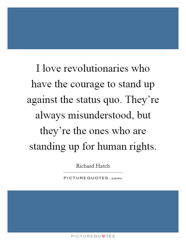 I love revolutionaries who have the courage to stand up against the status quo. They're always misunderstood, but they're the ones who are standing up for human rights. Picture Quote #1