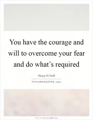 You have the courage and will to overcome your fear and do what’s required Picture Quote #1