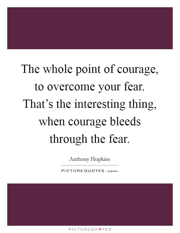 The whole point of courage, to overcome your fear. That's the interesting thing, when courage bleeds through the fear. Picture Quote #1