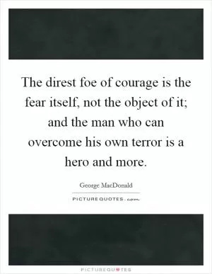 The direst foe of courage is the fear itself, not the object of it; and the man who can overcome his own terror is a hero and more Picture Quote #1