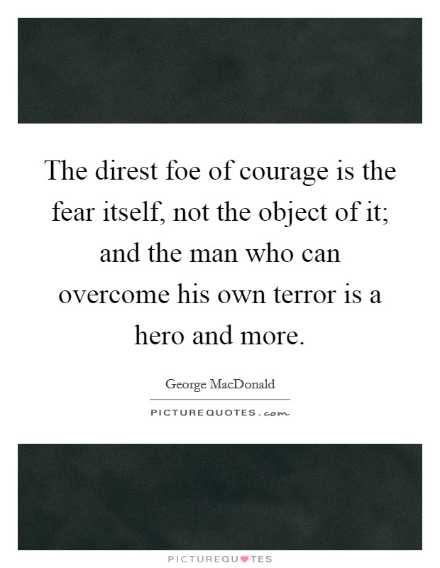 The direst foe of courage is the fear itself, not the object of it; and the man who can overcome his own terror is a hero and more. Picture Quote #1