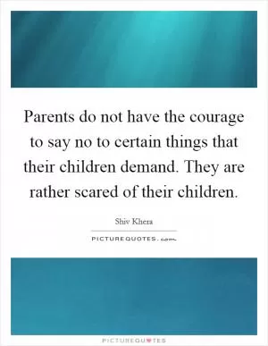 Parents do not have the courage to say no to certain things that their children demand. They are rather scared of their children Picture Quote #1